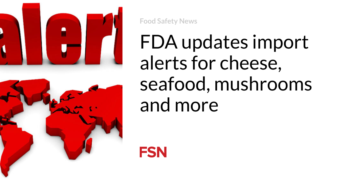 FDA updates import alerts for cheese, seafood, mushrooms and more